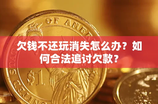 济南欠钱不还玩消失怎么办？如何合法追讨欠款？