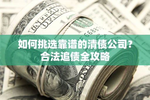 济南如何挑选靠谱的清债公司？合法追债全攻略