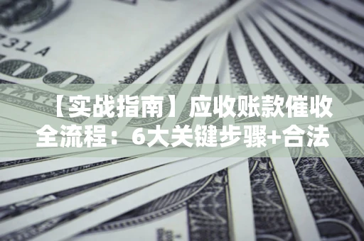济南【实战指南】应收账款催收全流程：6大关键步骤+合法回款技巧