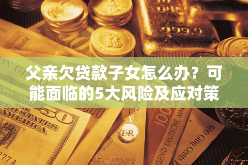 济南父亲欠贷款子女怎么办?可能面临的5大风险及应对策略 济南父亲欠贷款子女怎么办?可能面临的5大风险及应对策略