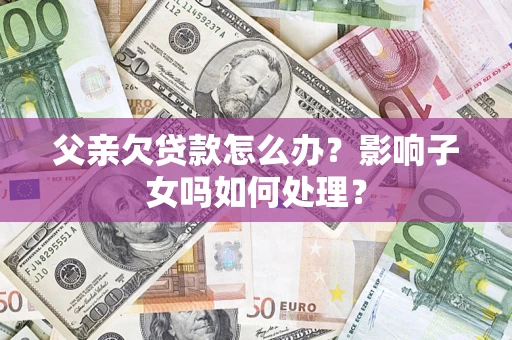 济南父亲欠贷款怎么办？影响子女吗如何处理？
