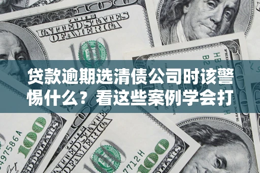 济南贷款逾期选清债公司时该警惕什么？看这些案例学会打翻身仗