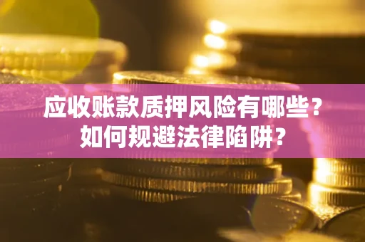 济南应收账款质押风险有哪些？如何规避法律陷阱？