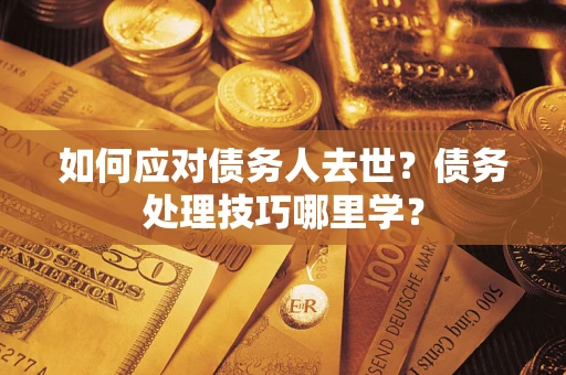 济南如何应对债务人去世？债务处理技巧哪里学？