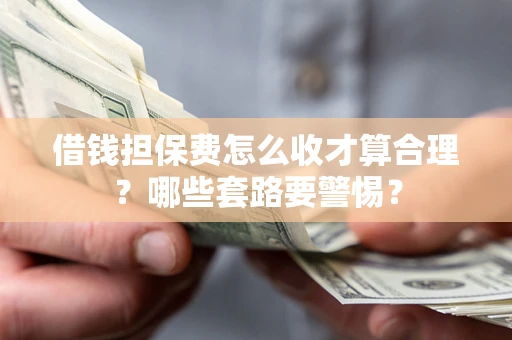 济南借钱担保费怎么收才算合理？哪些套路要警惕？