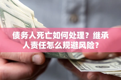 济南债务人死亡如何处理?继承人责任怎么规避风险? 济南债务人死亡如何处理?继承人责任怎么规避风险?