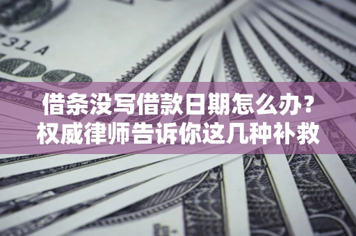 济南借条没写借款日期怎么办？权威律师告诉你这几种补救方法！