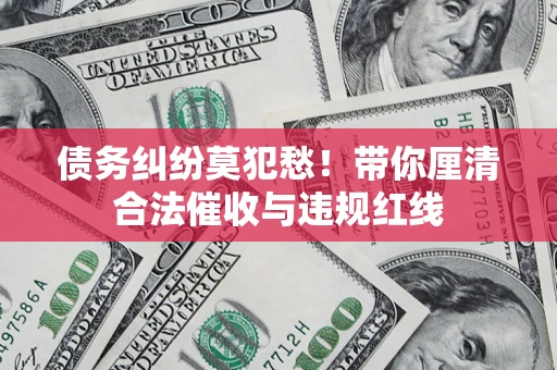 济南债务纠纷莫犯愁！带你厘清合法催收与违规红线
