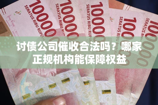济南讨债公司催收合法吗？哪家正规机构能保障权益