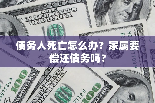 济南债务人死亡怎么办？家属要偿还债务吗？