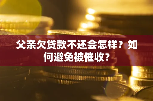 济南父亲欠贷款不还会怎样？如何避免被催收？