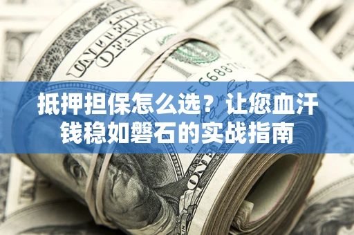 济南抵押担保怎么选？让您血汗钱稳如磐石的实战指南