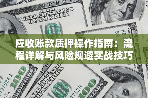 济南应收账款质押操作指南:流程详解与风险规避实战技巧 济南应收账款质押操作指南:流程详解与风险规避实战技巧