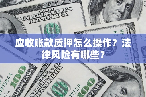 济南应收账款质押怎么操作？法律风险有哪些？