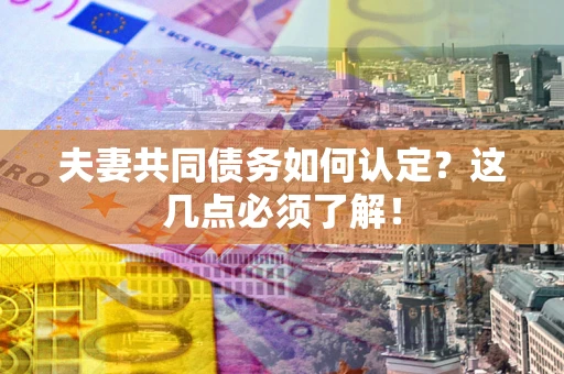 济南夫妻共同债务如何认定？这几点必须了解！