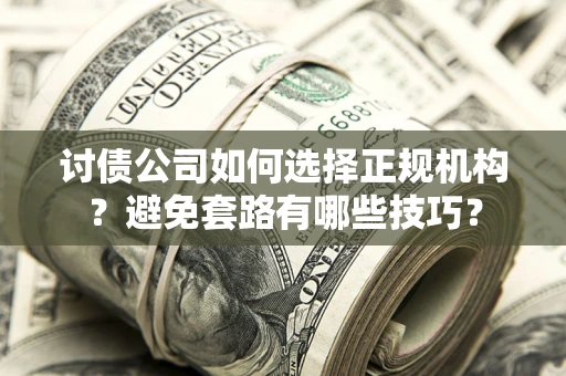 济南讨债公司如何选择正规机构？避免套路有哪些技巧？