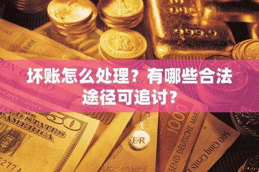 济南坏账怎么处理？有哪些合法途径可追讨？