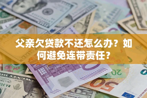 济南父亲欠贷款不还怎么办？如何避免连带责任？