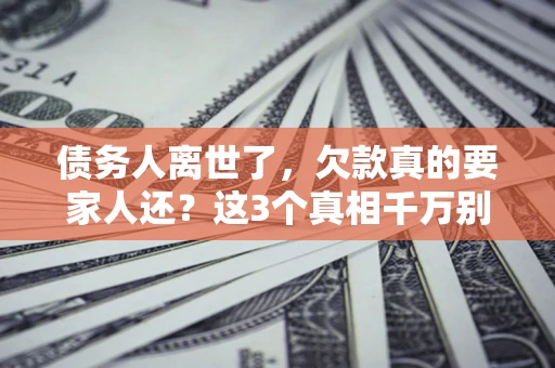 济南债务人离世了，欠款真的要家人还？这3个真相千万别弄错