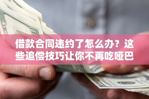 济南借款合同违约了怎么办？这些追偿技巧让你不再吃哑巴亏