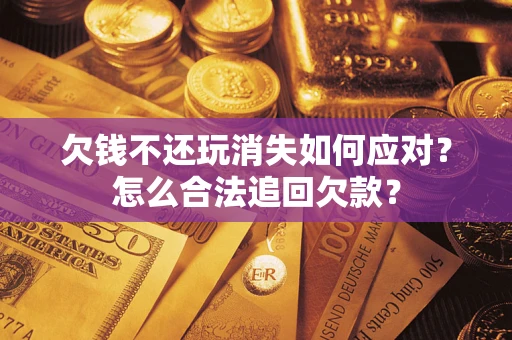 济南欠钱不还玩消失如何应对？怎么合法追回欠款？