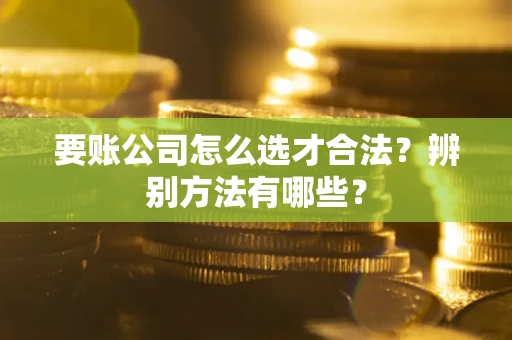 济南要账公司怎么选才合法？辨别方法有哪些？