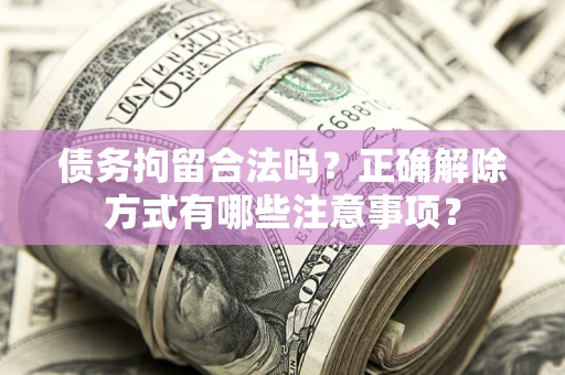 济南债务拘留合法吗？正确解除方式有哪些注意事项？