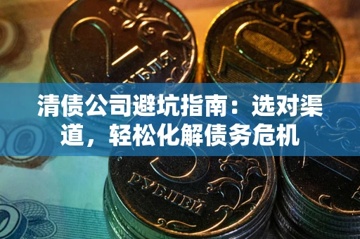 济南清债公司避坑指南：选对渠道，轻松化解债务危机