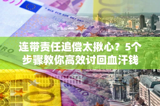 济南连带责任追偿太揪心？5个步骤教你高效讨回血汗钱