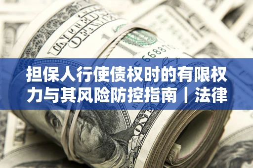 济南担保人行使债权时的有限权力与其风险防控指南｜法律实务解析
