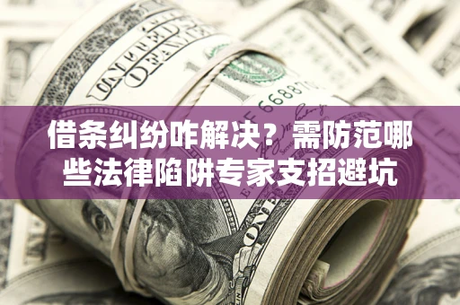 济南借条纠纷咋解决？需防范哪些法律陷阱专家支招避坑