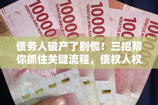 济南债务人破产了别慌！三招帮你抓住关键流程，债权人权益不再缩水