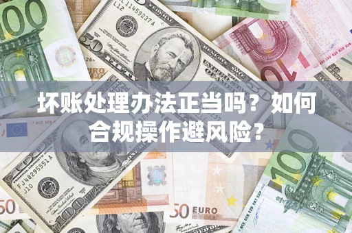 济南坏账处理办法正当吗？如何合规操作避风险？