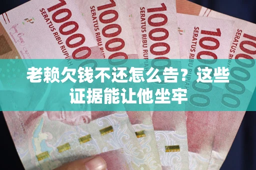 济南老赖欠钱不还怎么告？这些证据能让他坐牢