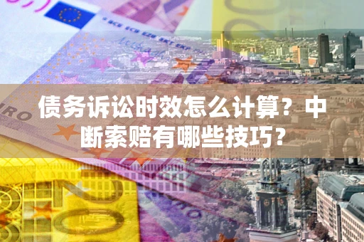 济南债务诉讼时效怎么计算？中断索赔有哪些技巧？
