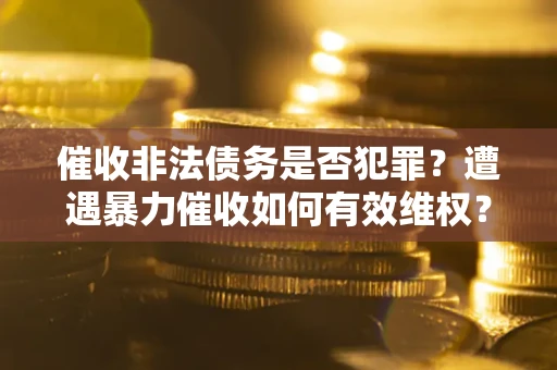 济南催收非法债务是否犯罪?遭遇暴力催收如何有效维权? 济南催收非法债务是否犯罪?遭遇暴力催收如何有效维权?