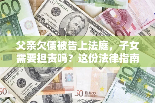 济南父亲欠债被告上法庭，子女需要担责吗？这份法律指南必须看完