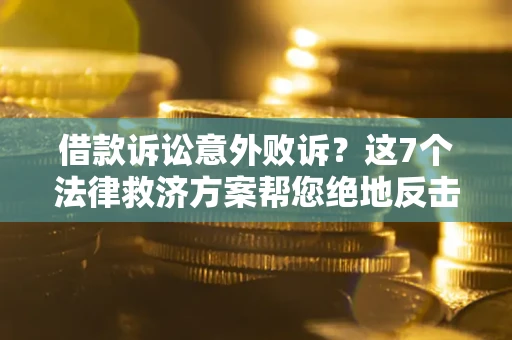 济南借款诉讼意外败诉？这7个法律救济方案帮您绝地反击！