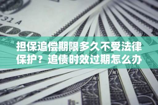 济南担保追偿期限多久不受法律保护？追债时效过期怎么办？