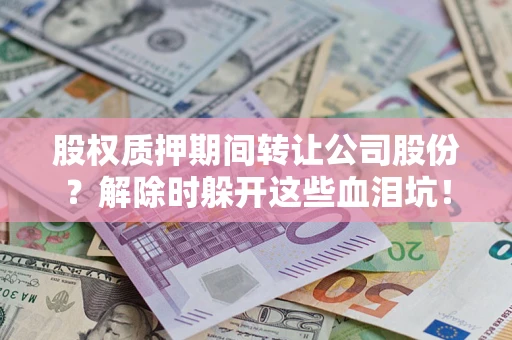 济南股权质押期间转让公司股份？解除时躲开这些血泪坑！
