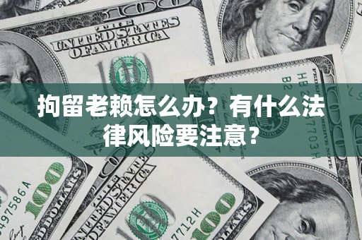 济南拘留老赖怎么办？有什么法律风险要注意？