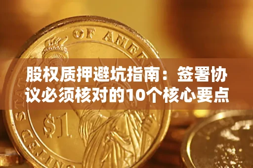 济南股权质押避坑指南：签署协议必须核对的10个核心要点