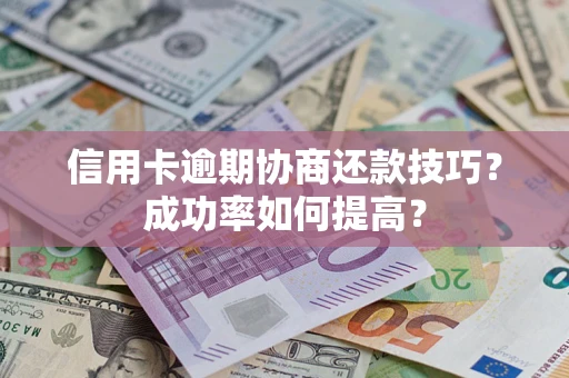 济南信用卡逾期协商还款技巧？成功率如何提高？