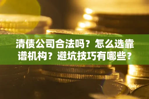 济南清债公司合法吗？怎么选靠谱机构？避坑技巧有哪些？