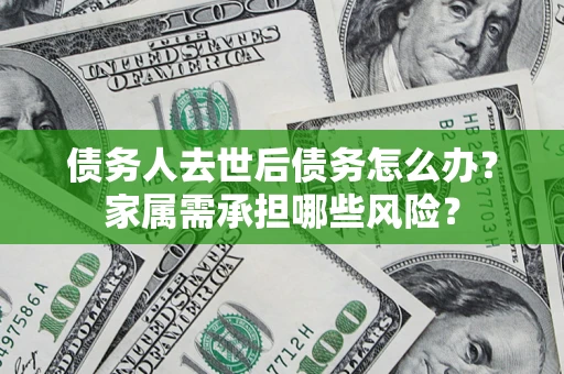 济南债务人去世后债务怎么办？家属需承担哪些风险？