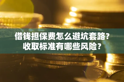 济南借钱担保费怎么避坑套路?收取标准有哪些风险? 济南借钱担保费怎么避坑套路?收取标准有哪些风险?