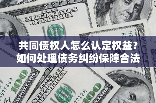 济南共同债权人怎么认定权益？如何处理债务纠纷保障合法权益？