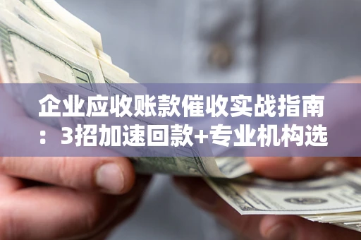 济南企业应收账款催收实战指南：3招加速回款+专业机构选择避坑