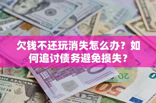 济南欠钱不还玩消失怎么办？如何追讨债务避免损失？