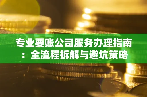 济南专业要账公司服务办理指南：全流程拆解与避坑策略
